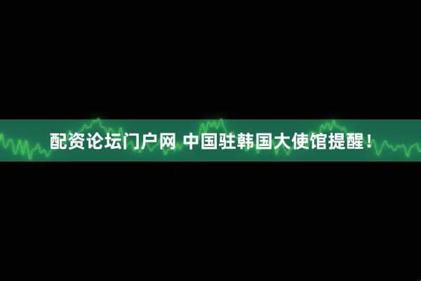 配资论坛门户网 中国驻韩国大使馆提醒!