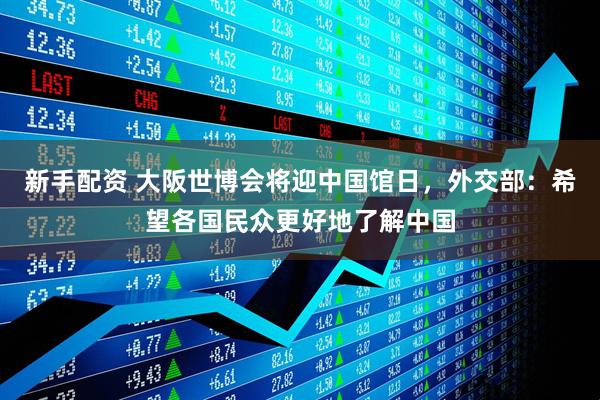 新手配资 大阪世博会将迎中国馆日，外交部：希望各国民众更好地了解中国