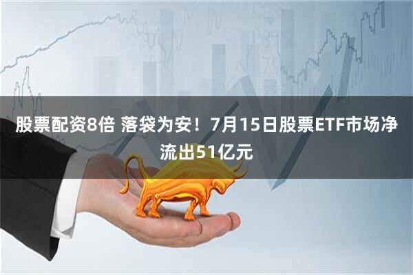 股票配资8倍 落袋为安！7月15日股票ETF市场净流出51亿元
