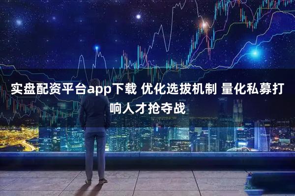 实盘配资平台app下载 优化选拔机制 量化私募打响人才抢夺战