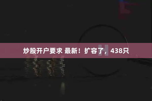 炒股开户要求 最新！扩容了，438只