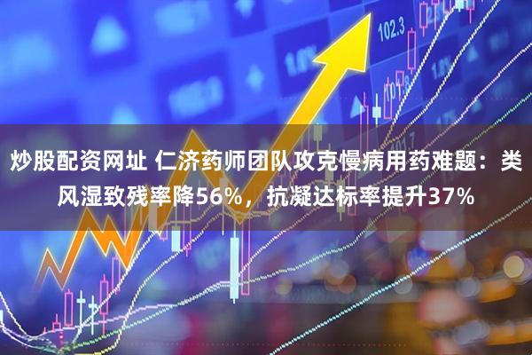 炒股配资网址 仁济药师团队攻克慢病用药难题：类风湿致残率降56%，抗凝达标率提升37%
