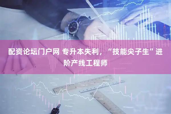 配资论坛门户网 专升本失利，“技能尖子生”进阶产线工程师