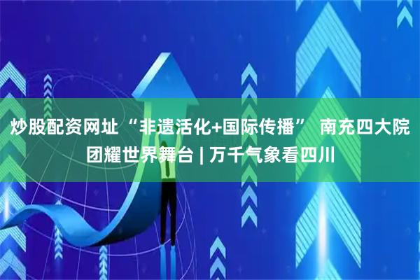 炒股配资网址 “非遗活化+国际传播”  南充四大院团耀世界舞台 | 万千气象看四川