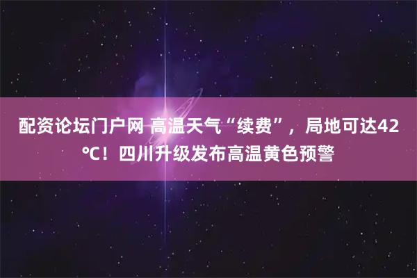配资论坛门户网 高温天气“续费”，局地可达42℃！四川升级发布高温黄色预警