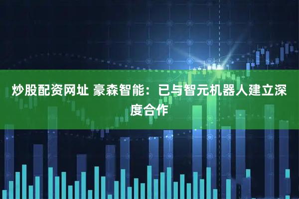 炒股配资网址 豪森智能：已与智元机器人建立深度合作
