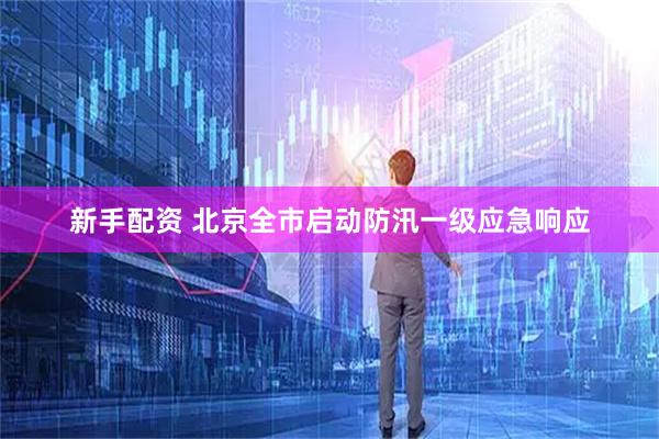 新手配资 北京全市启动防汛一级应急响应