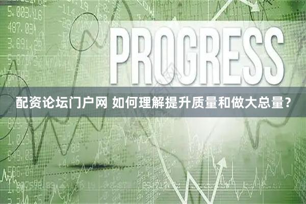 配资论坛门户网 如何理解提升质量和做大总量？