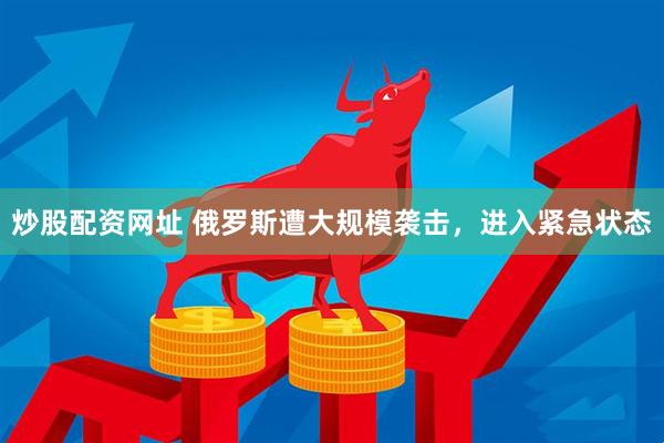 炒股配资网址 俄罗斯遭大规模袭击，进入紧急状态
