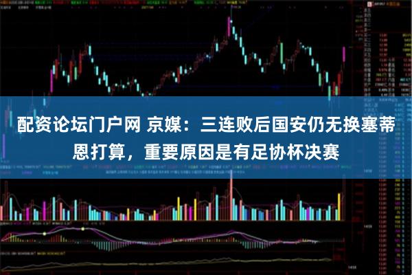 配资论坛门户网 京媒：三连败后国安仍无换塞蒂恩打算，重要原因是有足协杯决赛