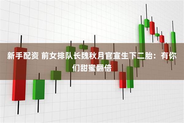 新手配资 前女排队长魏秋月官宣生下二胎：有你们甜蜜翻倍