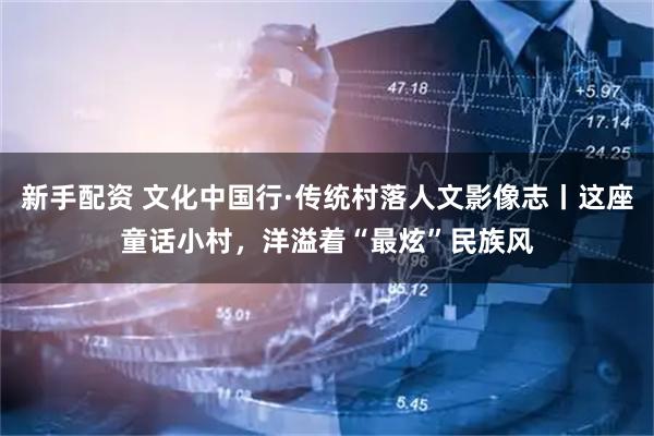 新手配资 文化中国行·传统村落人文影像志丨这座童话小村，洋溢着“最炫”民族风