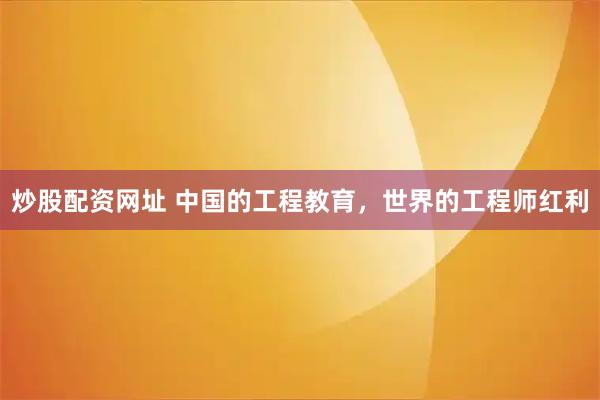 炒股配资网址 中国的工程教育，世界的工程师红利