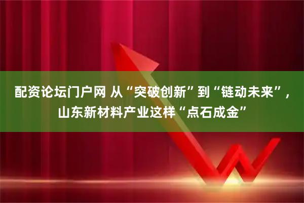 配资论坛门户网 从“突破创新”到“链动未来”，山东新材料产业这样“点石成金”