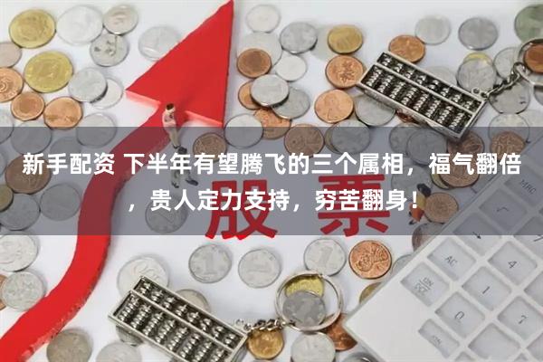 新手配资 下半年有望腾飞的三个属相，福气翻倍，贵人定力支持，穷苦翻身！